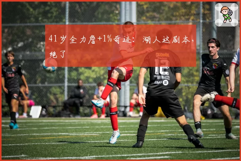 41岁全力詹+1%奇迹:湖人这剧本,绝了