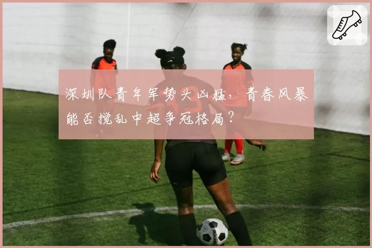 深圳队青年军势头凶猛，青春风暴能否搅乱中超争冠格局？